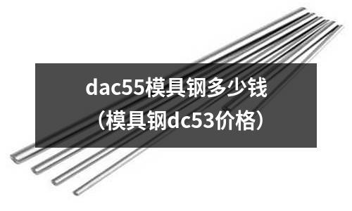 dac55模具鋼多少錢（模具鋼dc53價格）