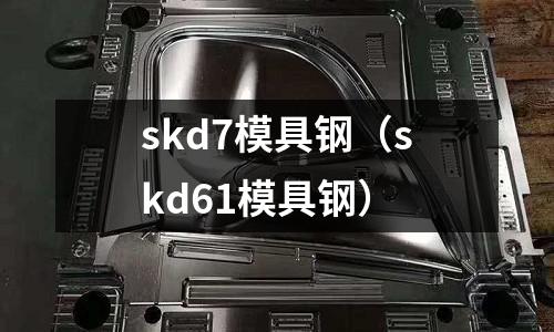 skd7模具鋼（skd61模具鋼）