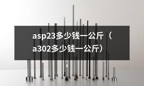 asp23多少錢一公斤（a302多少錢一公斤）