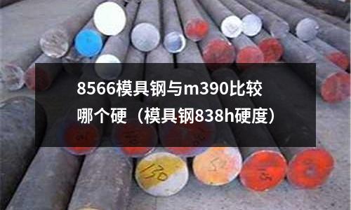8566模具鋼與m390比較哪個(gè)硬（模具鋼838h硬度）