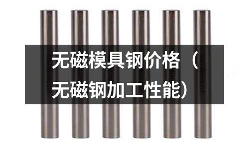 無磁模具鋼價格（無磁鋼加工性能）