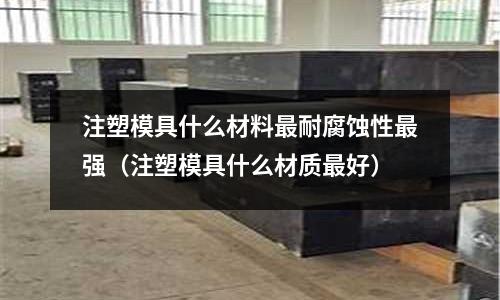 注塑模具什么材料最耐腐蝕性最強（注塑模具什么材質最好）