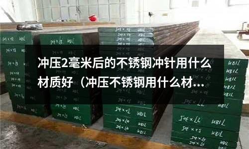 沖壓2毫米后的不銹鋼沖針用什么材質(zhì)好（沖壓不銹鋼用什么材料做沖頭）