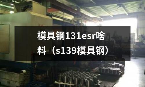 模具鋼131esr啥料（s139模具鋼）