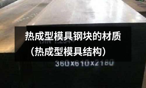 熱成型模具鋼塊的材質(zhì)（熱成型模具結(jié)構(gòu)）