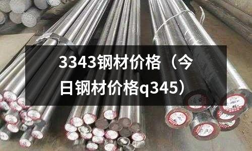 3343鋼材價格（今日鋼材價格q345）