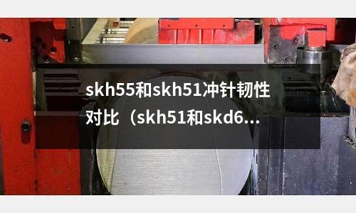 skh55和skh51沖針韌性對比(skh51和skd61)