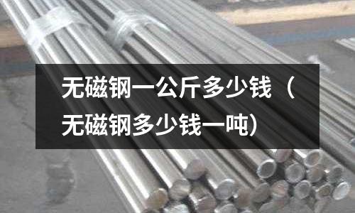 無(wú)磁鋼一公斤多少錢(qián)（無(wú)磁鋼多少錢(qián)一噸）