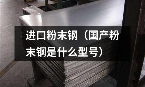 進口粉末鋼(國產粉末鋼是什么型號)