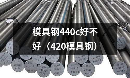 模具鋼440c好不好（420模具鋼）
