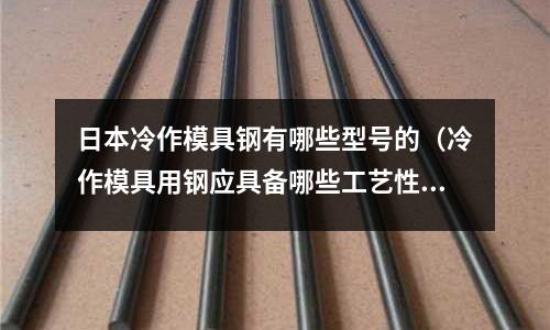 日本冷作模具鋼有哪些型號的（冷作模具用鋼應具備哪些工藝性能）