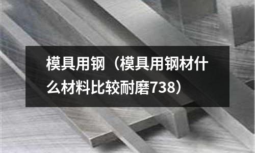 模具用鋼（模具用鋼材什么材料比較耐磨738）