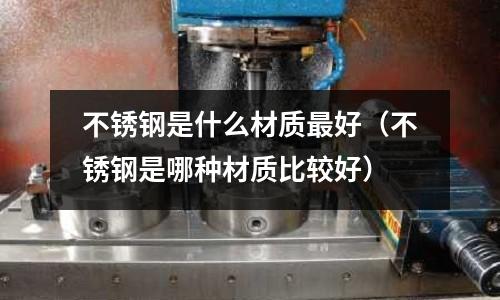 不銹鋼是什么材質最好（不銹鋼是哪種材質比較好）