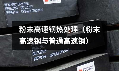 粉末高速鋼熱處理（粉末高速鋼與普通高速鋼）
