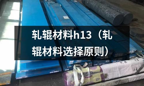 軋輥材料h13（軋輥材料選擇原則）