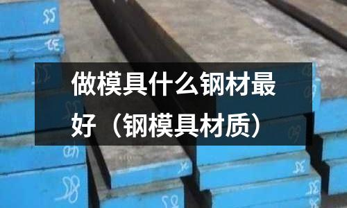做模具什么鋼材最好（鋼模具材質）
