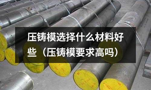 壓鑄模選擇什么材料好些（壓鑄模要求高嗎）
