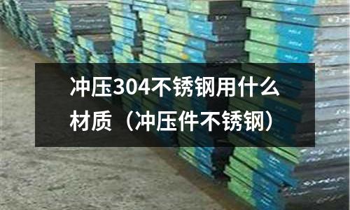 沖壓304不銹鋼用什么材質（沖壓件不銹鋼）
