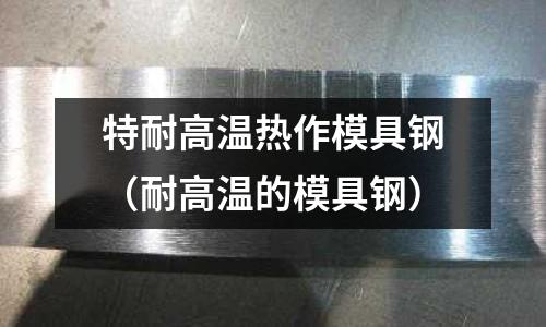 特耐高溫熱作模具鋼（耐高溫的模具鋼）