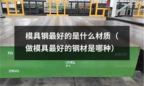 模具鋼最好的是什么材質（做模具最好的鋼材是哪種）