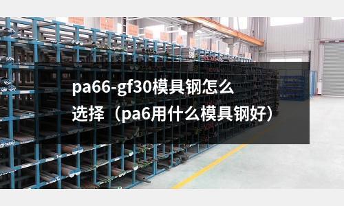 pa66-gf30模具鋼怎么選擇（pa6用什么模具鋼好）