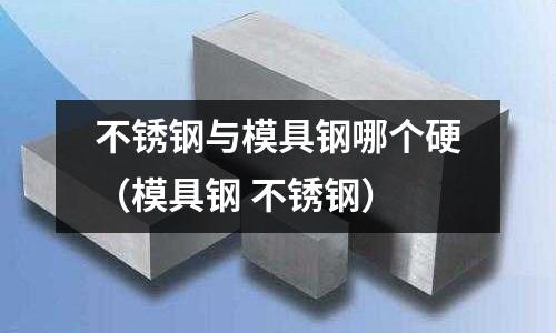 不銹鋼與模具鋼哪個硬(模具鋼 不銹鋼)