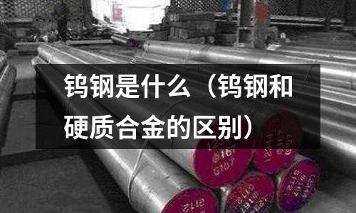 鎢鋼是什么（鎢鋼和硬質合金的區別）