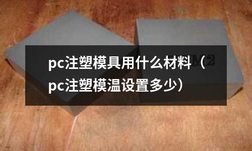 pc注塑模具用什么材料（pc注塑模溫設(shè)置多少）