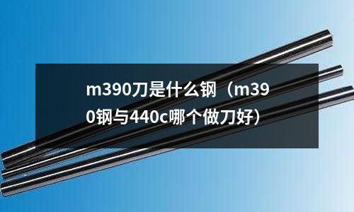m390刀是什么鋼（m390鋼與440c哪個做刀好）