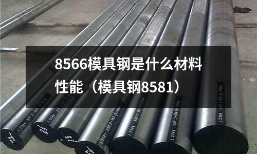 8566模具鋼是什么材料性能(模具鋼8581)