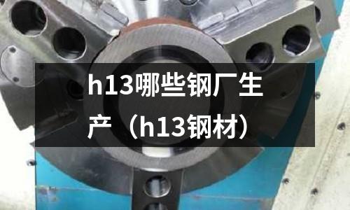 h13哪些鋼廠生產(chǎn)（h13鋼材）