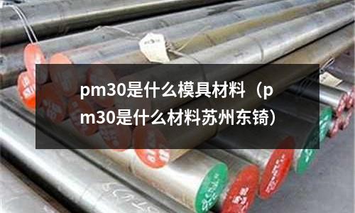 pm30是什么模具材料（pm30是什么材料蘇州東锜）