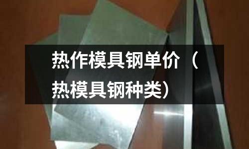 熱作模具鋼單價(熱模具鋼種類)