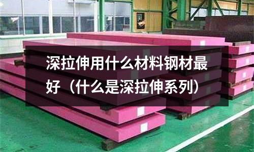 深拉伸用什么材料鋼材最好(什么是深拉伸系列)