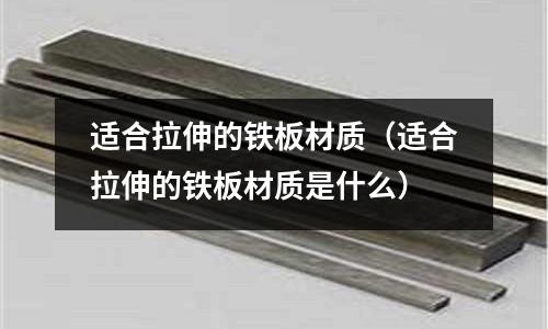 適合拉伸的鐵板材質(zhì)（適合拉伸的鐵板材質(zhì)是什么）