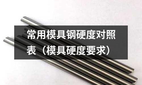 常用模具鋼硬度對(duì)照表（模具硬度要求）