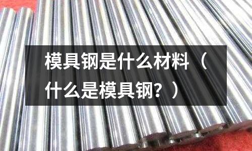 模具鋼是什么材料（什么是模具鋼？）