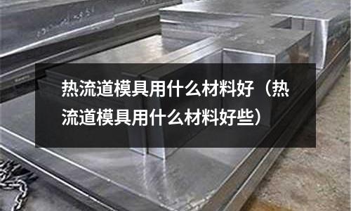 熱流道模具用什么材料好（熱流道模具用什么材料好些）