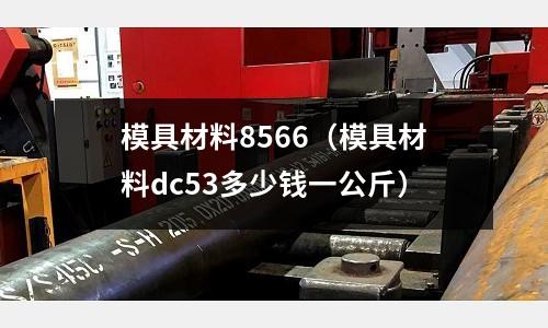 模具材料8566（模具材料dc53多少錢一公斤）