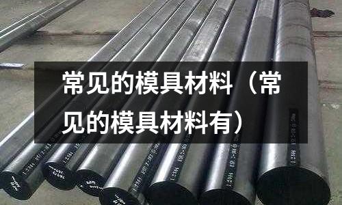 常見的模具材料（常見的模具材料有）