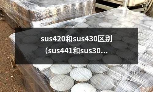 sus420和sus430區(qū)別（sus441和sus304的區(qū)別）