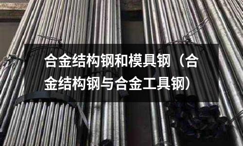 合金結(jié)構(gòu)鋼和模具鋼(合金結(jié)構(gòu)鋼與合金工具鋼)