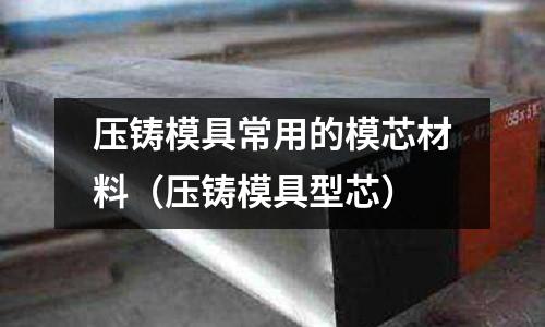 壓鑄模具常用的模芯材料(壓鑄模具型芯)