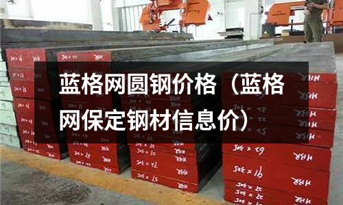 藍(lán)格網(wǎng)圓鋼價(jià)格(藍(lán)格網(wǎng)保定鋼材信息價(jià))