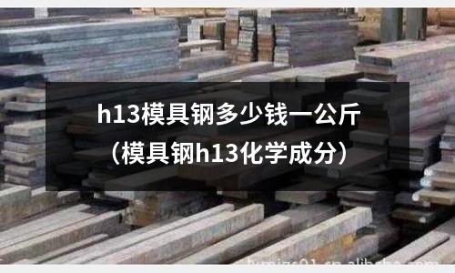 h13模具鋼多少錢一公斤（模具鋼h13化學(xué)成分）