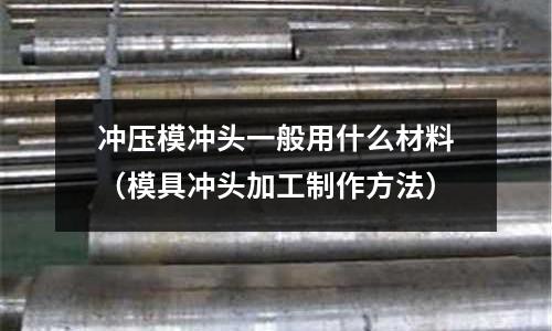 沖壓模沖頭一般用什么材料（模具沖頭加工制作方法）