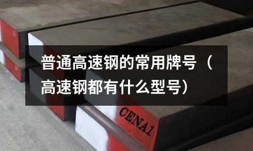 普通高速鋼的常用牌號（高速鋼都有什么型號）