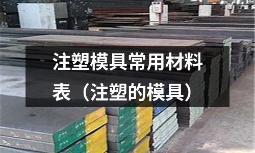 注塑模具常用材料表（注塑的模具）