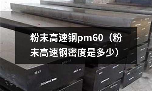 粉末高速鋼pm60（粉末高速鋼密度是多少）