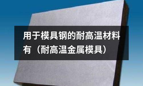 用于模具鋼的耐高溫材料有（耐高溫金屬模具）